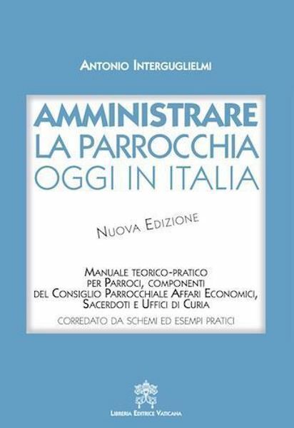 Immagine di Amministrare la Parrocchia oggi in Italia Nuova Edizione Manuale teorico-pratico per parroci, componenti del consiglio parrocchiale affari economici, Sacerdoti e uffici di Curia di Monsignor Antonio Interguglielmi