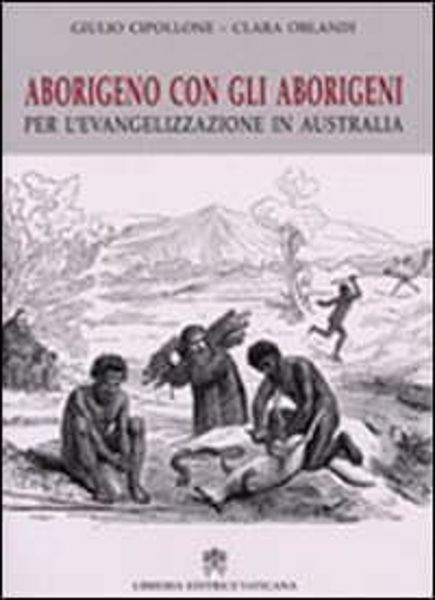 Immagine di Aborigeno con gli aborigeni per l' evangelizzazione in Australia. Il testo della Relazione (1883) per Propaganda Fide del Vescovo Rudesindo Salvado Giulio Cipollone, Claudia Orlandi, Pontificio Comitato di Scienze Storiche