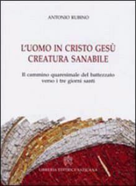 Immagine di L' uomo in Cristo Gesù creatura sanabile. Il cammino quaresimale del battezzato verso i tre giorni santi Antonio Rubino